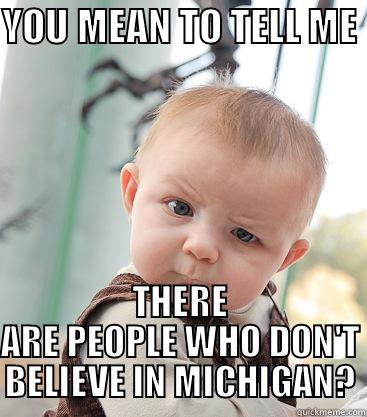 YOU MEAN TO TELL ME  THERE ARE PEOPLE WHO DON'T BELIEVE IN MICHIGAN? skeptical baby