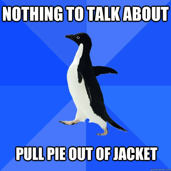 Nothing to talk about  Pull pie out of jacket   Socially Awkward Penguin