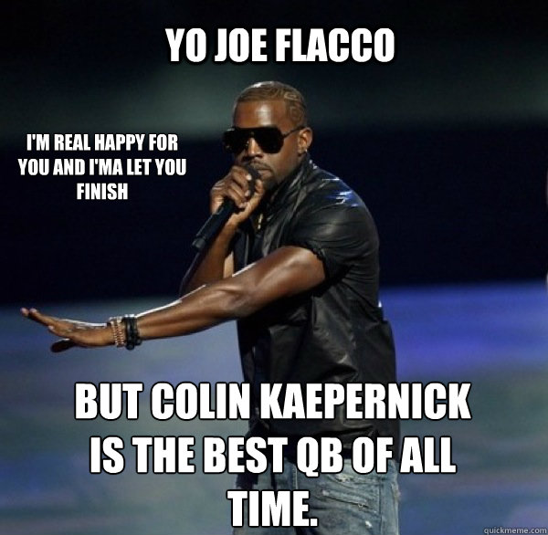 YO Joe Flacco I'm real happy for you and I'ma let you finish  BUT Colin Kaepernick is the best QB of all time. - YO Joe Flacco I'm real happy for you and I'ma let you finish  BUT Colin Kaepernick is the best QB of all time.  Kanye 4 Drew