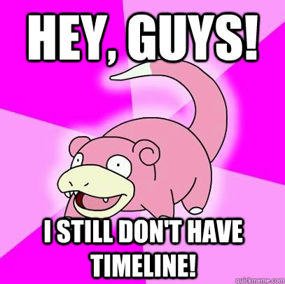 Hey, guys! I still don't have timeline!  Slowpoke