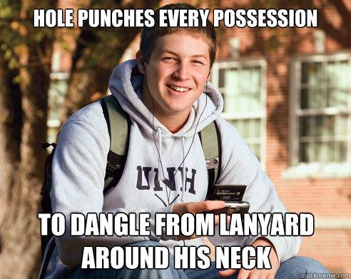 hole punches every possession to dangle from lanyard around his neck  College Freshman