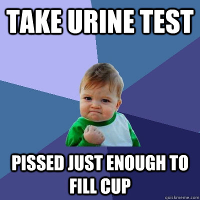 take urine test pissed just enough to fill cup  Success Kid