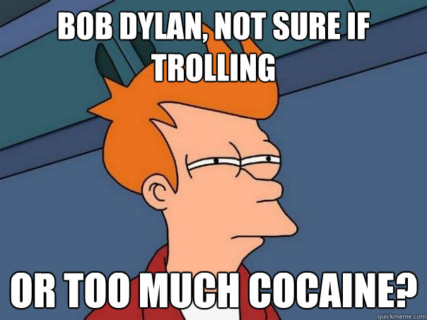 Bob Dylan, not sure if trolling Or too much cocaine?  Futurama Fry