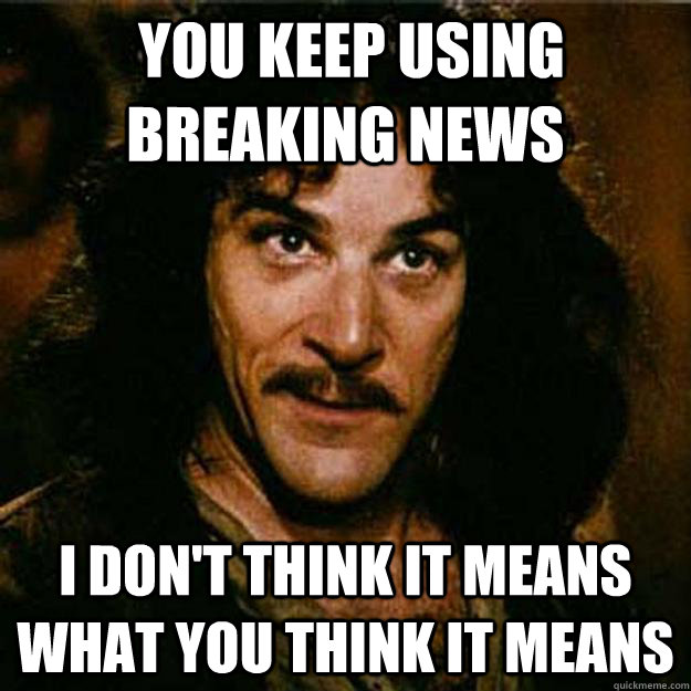  You keep using breaking news I don't think it means what you think it means -  You keep using breaking news I don't think it means what you think it means  Inigo Montoya