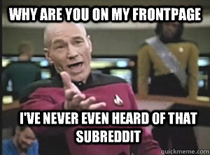 Why are you on my frontpage I've never even heard of that  subreddit  Annoyed Picard