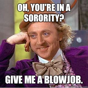 Oh, you're in a Sorority? Give me a blowjob.  Creepy Wonka