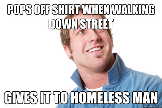 pops off shirt when walking down street gives it to homeless man  Misunderstood D-Bag