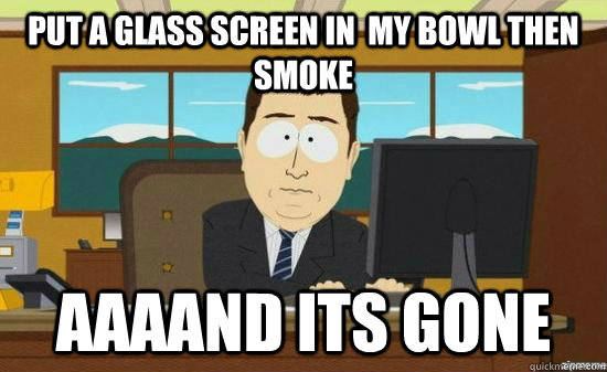 Put a glass screen in  my bowl then smoke AAAAND its gone  aaaand its gone