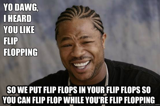 Yo Dawg,
I heard you like flip flopping so we put flip flops in your flip flops so you can flip flop while you're flip flopping - Yo Dawg,
I heard you like flip flopping so we put flip flops in your flip flops so you can flip flop while you're flip flopping  YO DAWG