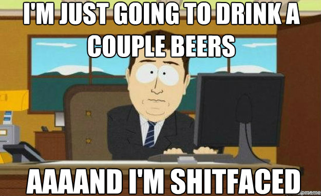 I'm just going to drink a couple beers  AAAAND I'm shitfaced  aaaand its gone
