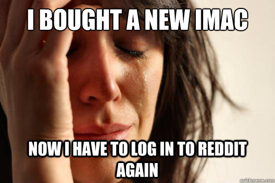 I bought a new iMac Now I have to log in to reddit again  First World Problems