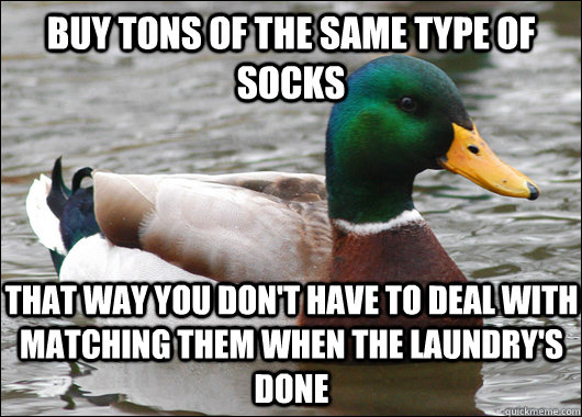 buy tons of the same type of socks that way you don't have to deal with matching them when the laundry's done   Actual Advice Mallard