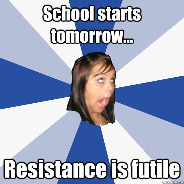 School starts tomorrow... Resistance is futile - School starts tomorrow... Resistance is futile  Annoying Facebook Girl