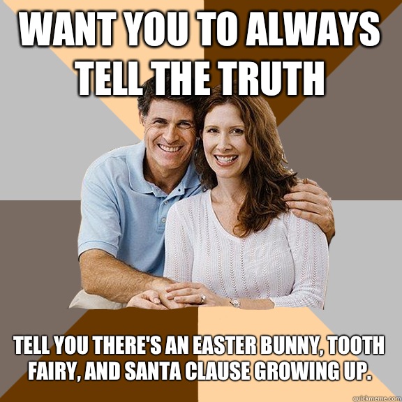 Want you to always tell the truth Tell you there's an Easter bunny, tooth fairy, and Santa clause growing up.  Scumbag Parents