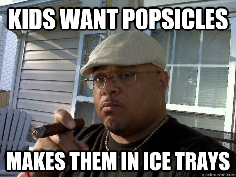 kids want popsicles makes them in ice trays  Ghetto Good Guy Greg