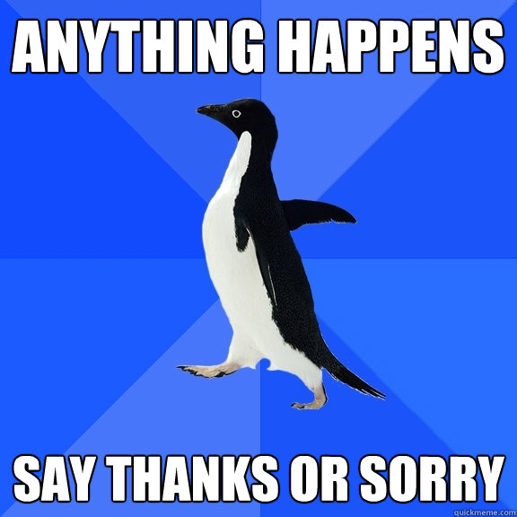 anything happens say thanks or sorry  Socially Awkward Penguin