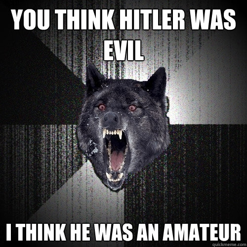 you think hitler was evil i think he was an amateur  Insanity Wolf