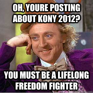 Oh, Youre posting about Kony 2012? You must be a lifelong freedom fighter  Condescending Wonka