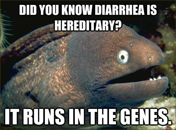 Did you know diarrhea is hereditary?   It runs in the genes. - Did you know diarrhea is hereditary?   It runs in the genes.  Bad Joke Eel