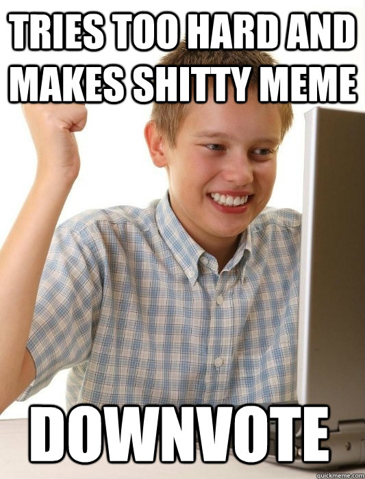 tries too hard and makes shitty meme downvote  First Day on the Internet Kid