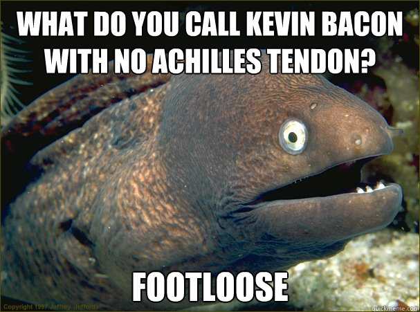 What do you call Kevin Bacon with no Achilles tendon? Footloose  Bad Joke Eel