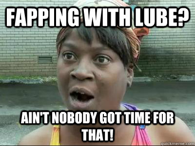 Fapping with lube? Ain't Nobody Got Time For That!  
