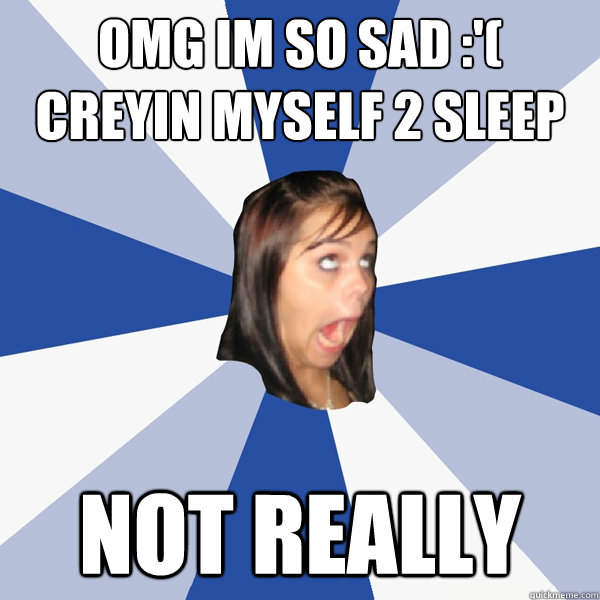 OMG IM SO SAD :'( CREYIN MYSELF 2 SLEEP NOT REALLY  Annoying Facebook Girl
