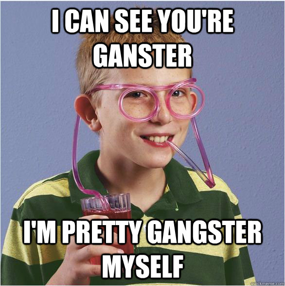 I can see you're ganster I'm pretty gangster myself  