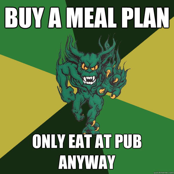 Buy a meal plan Only eat at pub anyway  Green Terror