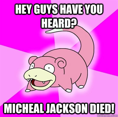 Hey guys have you heard? Micheal Jackson died! - Hey guys have you heard? Micheal Jackson died!  Slowpokeoilbp