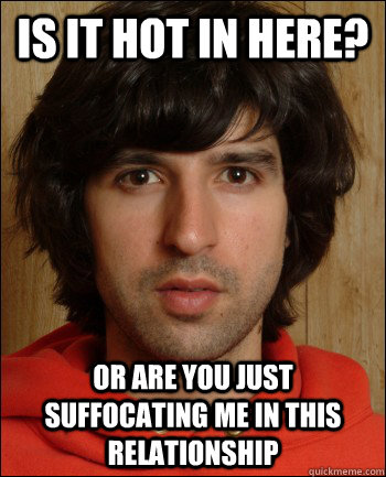 Is it hot in here? Or are you just suffocating me in this relationship - Is it hot in here? Or are you just suffocating me in this relationship  Demetri Martin