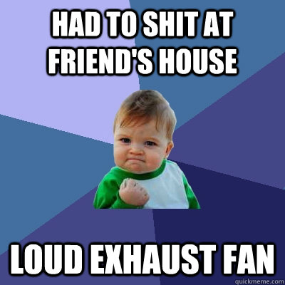 Had to shit at friend's house loud exhaust fan  Success Kid