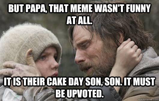 But papa, that meme wasn't funny at all. It is their cake day son, son. It must be upvoted.  Viggo Explains Reddit