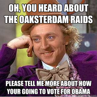 Oh, you heard about the Oaksterdam raids  please tell me more about how your going to vote for Obama  Condescending Wonka