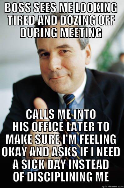 I was just really tired  - BOSS SEES ME LOOKING TIRED AND DOZING OFF DURING MEETING CALLS ME INTO HIS OFFICE LATER TO MAKE SURE I'M FEELING OKAY AND ASKS IF I NEED A SICK DAY INSTEAD OF DISCIPLINING ME Good Guy Boss