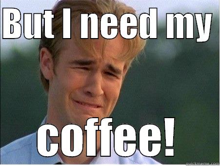 BUT I NEED MY  COFFEE! 1990s Problems
