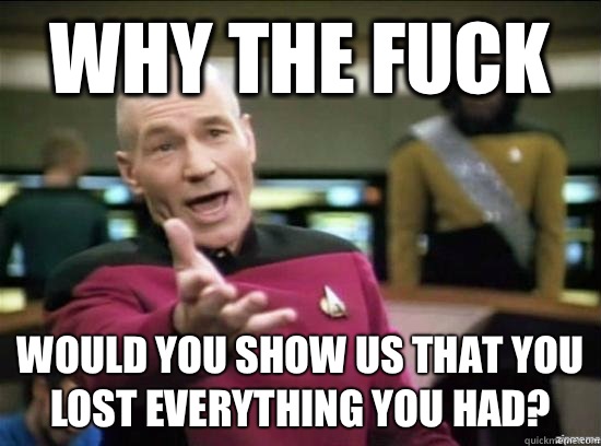 Why the fuck Would you show us that you lost everything you had?  Annoyed Picard HD