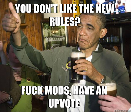 You don't like the new rules? fuck mods, have an upvote  Upvoting Obama