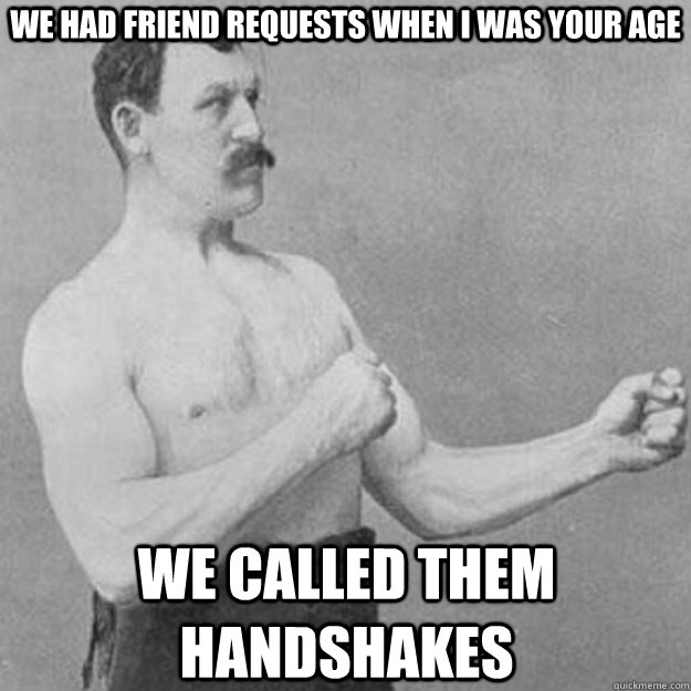we had friend requests when i was your age we called them handshakes  overly manly man