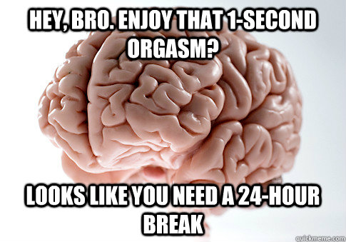 Hey, bro. Enjoy that 1-second orgasm? Looks like you need a 24-hour break  Scumbag Brain