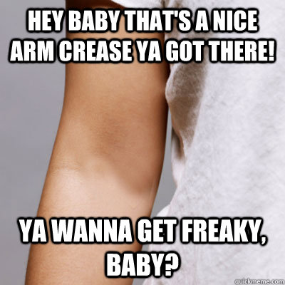 Hey baby that's a nice arm crease ya got there! Ya wanna get freaky, baby? - Hey baby that's a nice arm crease ya got there! Ya wanna get freaky, baby?  arm crease