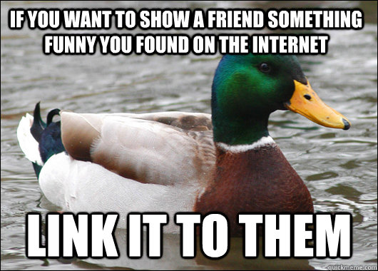 If you want to show a friend something funny you found on the internet link it to them - If you want to show a friend something funny you found on the internet link it to them  Actual Advice Mallard
