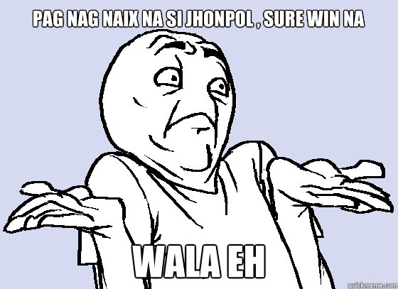 pag nag naix na si jhonpol , sure win na WALA EH  Wala Eh
