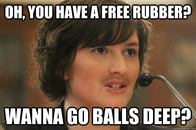 Oh, you have a free rubber? Wanna go balls deep?  Slut Sandra Fluke