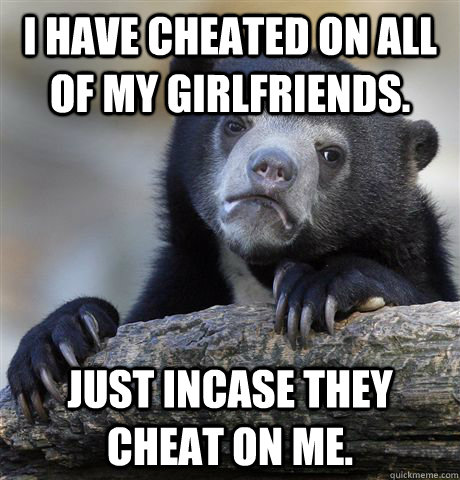 I have cheated on all of my girlfriends. Just incase they cheat on me.  Confession Bear