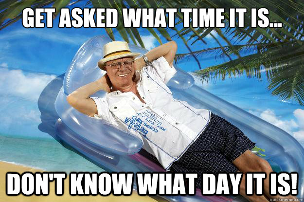 Get asked what time it is... Don't know what day it is!  Successfully Retired
