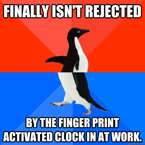 Finally isn't rejected  By the finger print activated clock in at work.    Socially Awesome Awkward Penguin