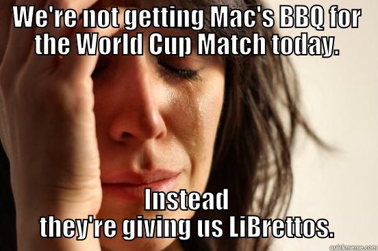 WE'RE NOT GETTING MAC'S BBQ FOR THE WORLD CUP MATCH TODAY. INSTEAD THEY'RE GIVING US LIBRETTOS. First World Problems