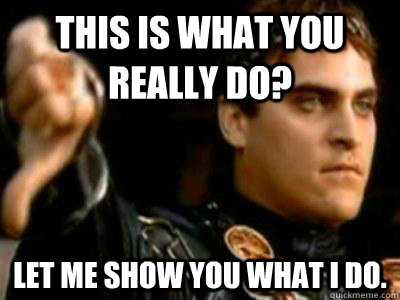 This is what you really do? Let me show you what I do.  Downvoting Roman