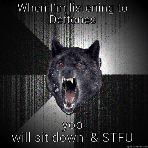 WHEN I'M LISTENING TO DEFTONES YOO WILL SIT DOWN  & STFU Insanity Wolf